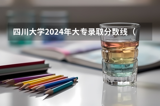 四川大学2024年大专录取分数线（专科分数线预测）