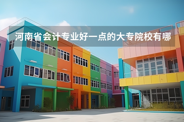 河南省会计专业好一点的大专院校有哪些？