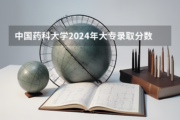 中国药科大学2024年大专录取分数线（专科分数线预测）