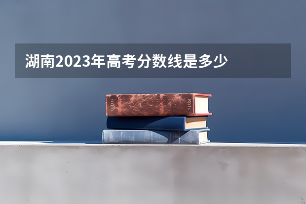 湖南2023年高考分数线是多少