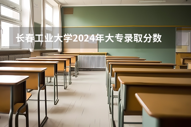长春工业大学2024年大专录取分数线（专科分数线预测）