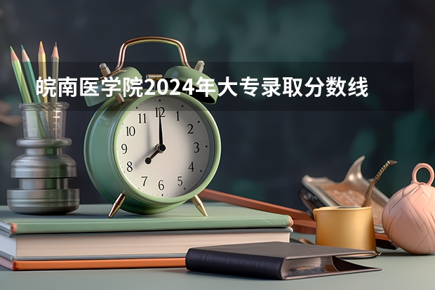 皖南医学院2024年大专录取分数线（专科分数线预测）