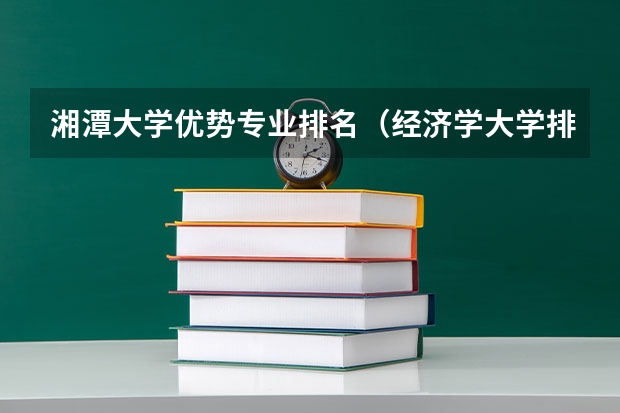 湘潭大学优势专业排名（经济学大学排名）