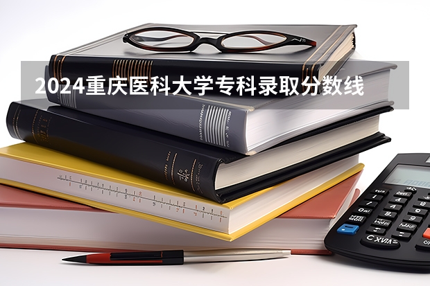 2024重庆医科大学专科录取分数线是多少？