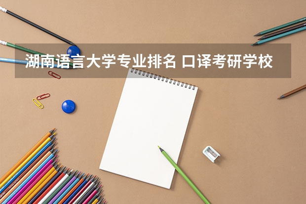 湖南语言大学专业排名 口译考研学校排名