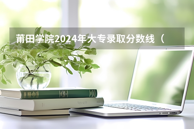 莆田学院2024年大专录取分数线（专科分数线预测）