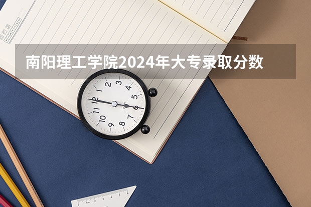南阳理工学院2024年大专录取分数线（专科分数线预测）