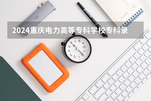 2024重庆电力高等专科学校专科录取分数线是多少？