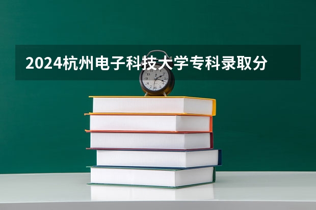 2024杭州电子科技大学专科录取分数线是多少？