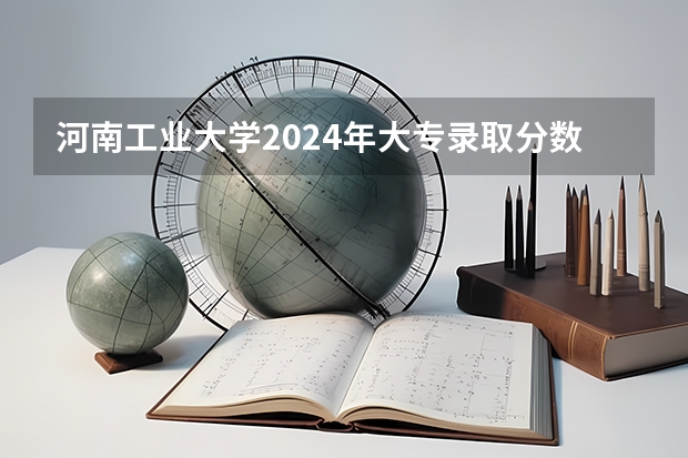 河南工业大学2024年大专录取分数线（专科分数线预测）
