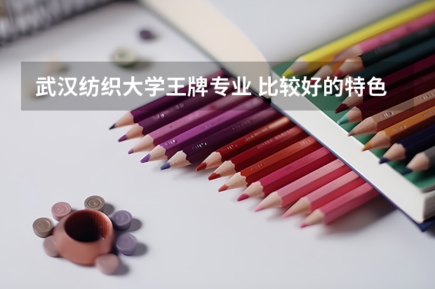 武汉纺织大学王牌专业 比较好的特色专业名单（纺织工程专业大学排名）