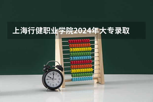 上海行健职业学院2024年大专录取分数线（专科分数线预测）