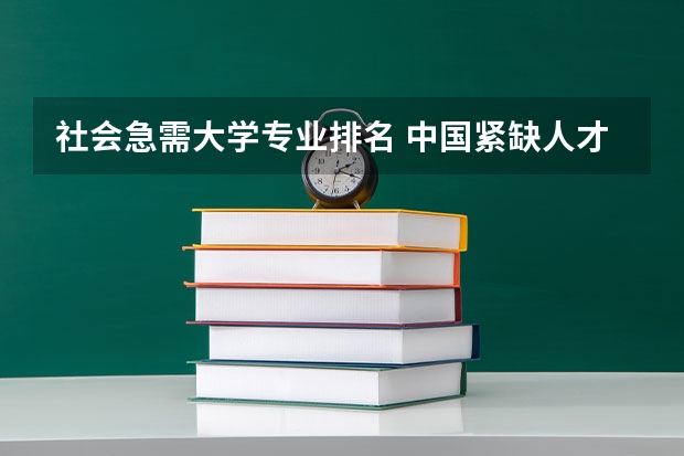 社会急需大学专业排名 中国紧缺人才的专业排名