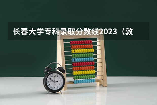 长春大学专科录取分数线2023（敦化市职业技术学院高考班录取分数线）
