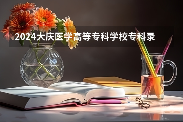 2024大庆医学高等专科学校专科录取分数线是多少？