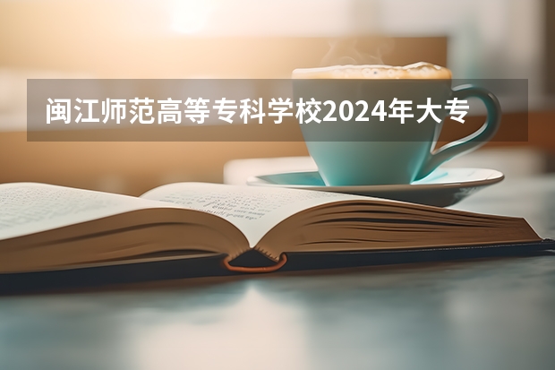 闽江师范高等专科学校2024年大专录取分数线（专科分数线预测）