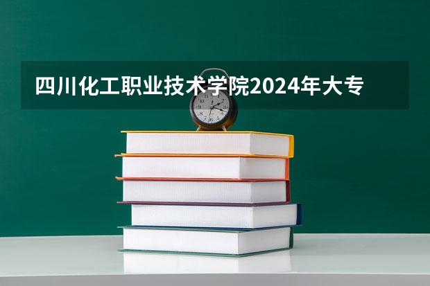 四川化工职业技术学院2024年大专录取分数线（专科分数线预测）