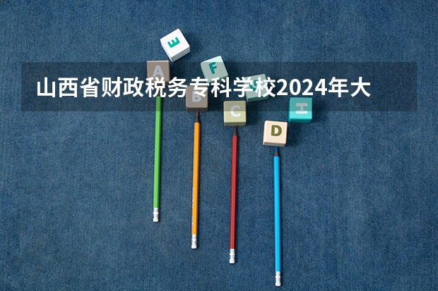 山西省财政税务专科学校2024年大专录取分数线（专科分数线预测）