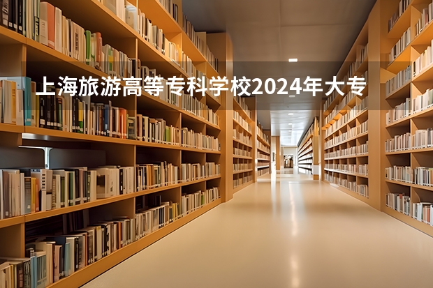 上海旅游高等专科学校2024年大专录取分数线（专科分数线预测）