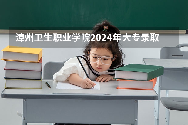 漳州卫生职业学院2024年大专录取分数线（专科分数线预测）