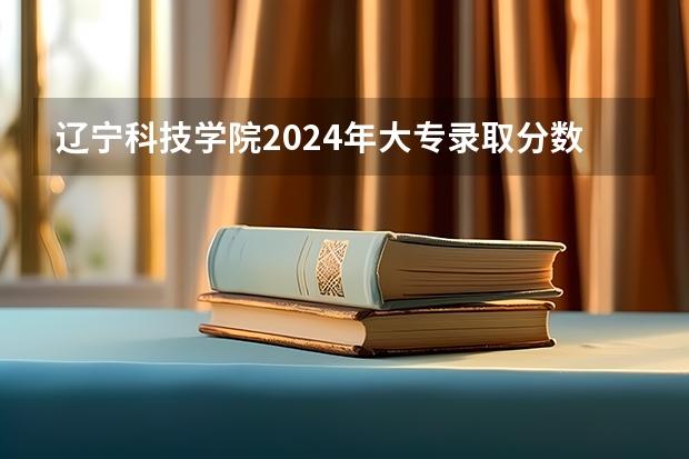 辽宁科技学院2024年大专录取分数线（专科分数线预测）