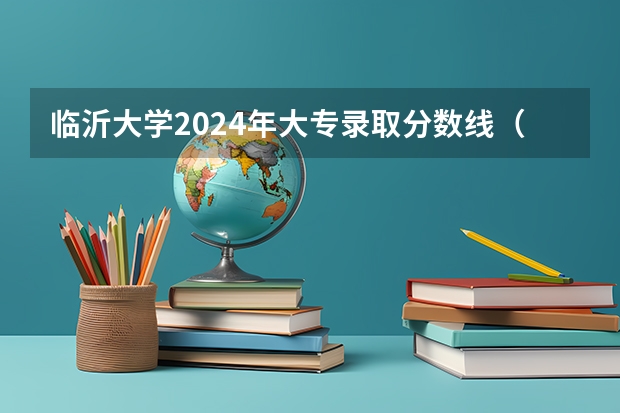临沂大学2024年大专录取分数线（专科分数线预测）