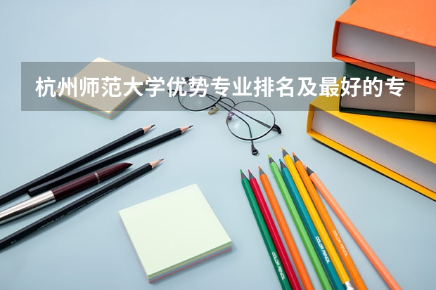 杭州师范大学优势专业排名及最好的专业有哪些