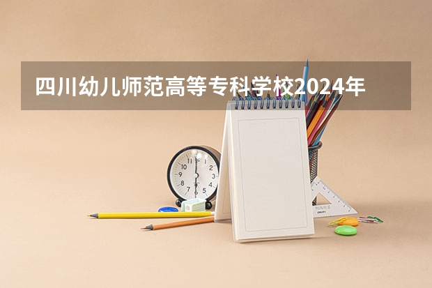 四川幼儿师范高等专科学校2024年大专录取分数线（专科分数线预测）