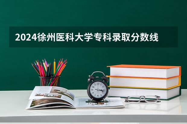 2024徐州医科大学专科录取分数线是多少？