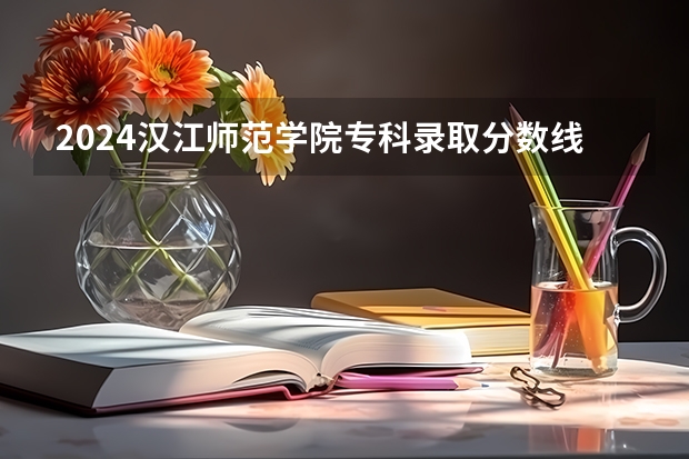 2024汉江师范学院专科录取分数线是多少？