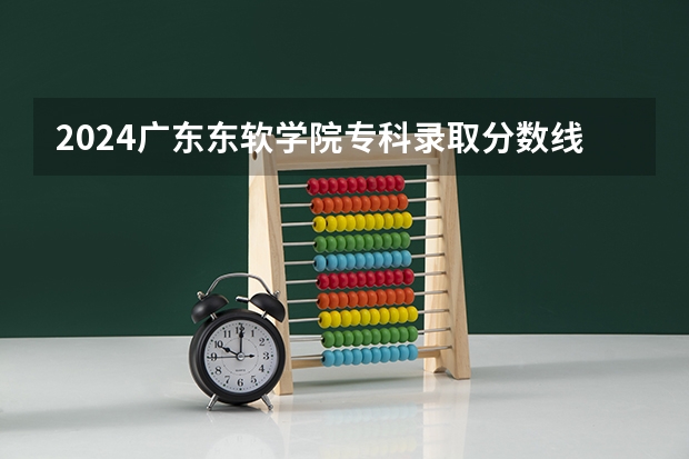 2024广东东软学院专科录取分数线是多少？