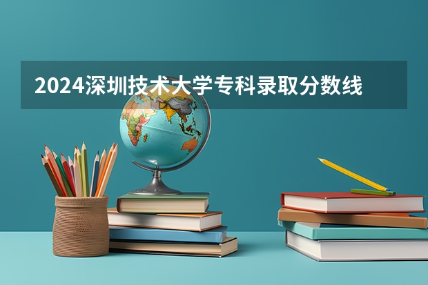 2024深圳技术大学专科录取分数线是多少？