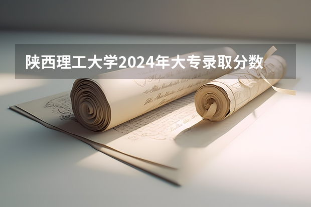 陕西理工大学2024年大专录取分数线（专科分数线预测）