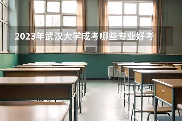 2023年武汉大学成考哪些专业好考 武汉大学成人高等教育？