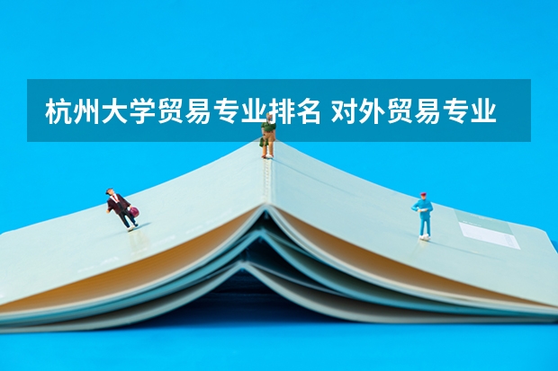 杭州大学贸易专业排名 对外贸易专业大学排名