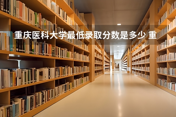 重庆医科大学最低录取分数是多少 重庆医科大学学校情况介绍