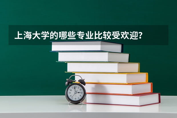 上海大学的哪些专业比较受欢迎？