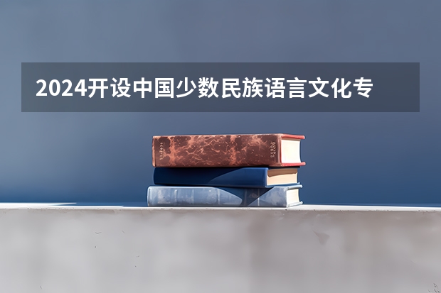 2024开设中国少数民族语言文化专业的专科（高职）类大学有哪些