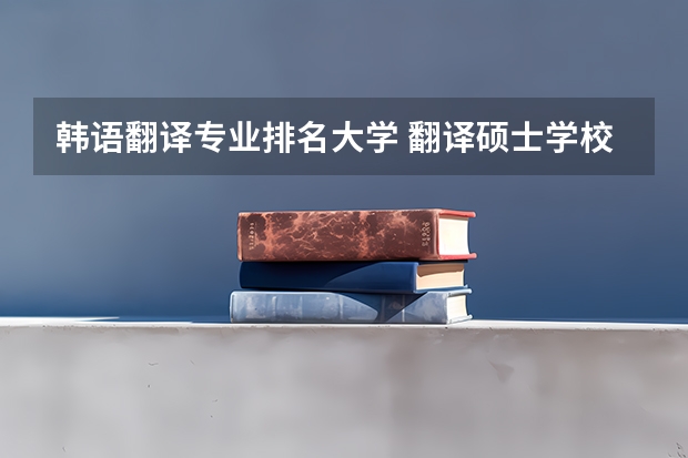 韩语翻译专业排名大学 翻译硕士学校排名