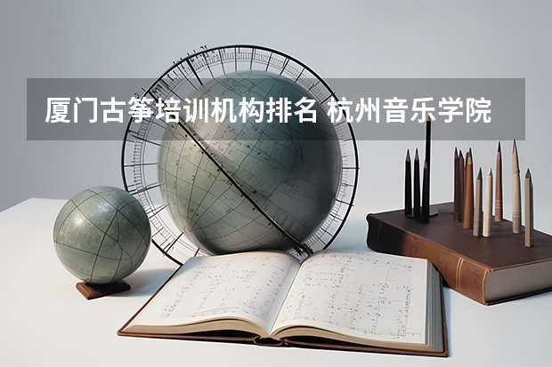 厦门古筝培训机构排名 杭州音乐学院的内设专业