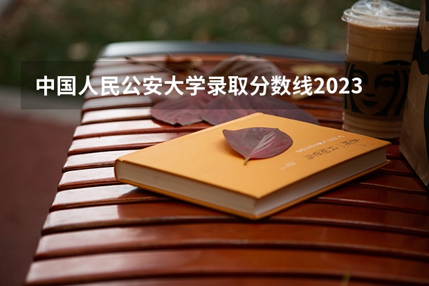 中国人民公安大学录取分数线2023侦查学 刑侦学专业的大学排名