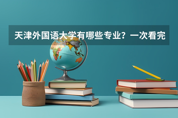 天津外国语大学有哪些专业？一次看完，学校最新招生专业汇总？