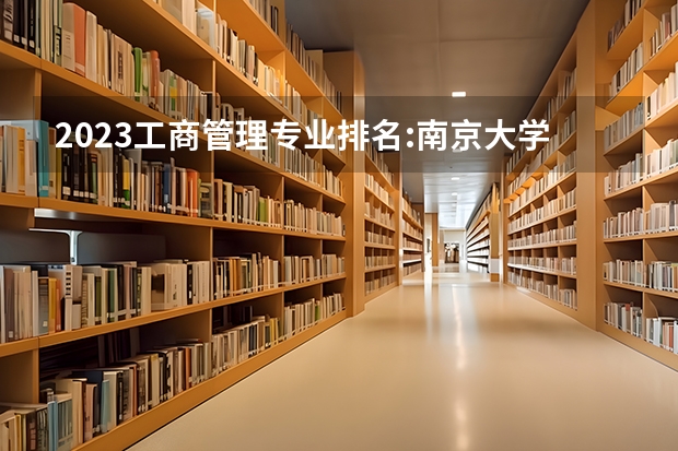 2023工商管理专业排名:南京大学排第七 公共管理专业大学排名