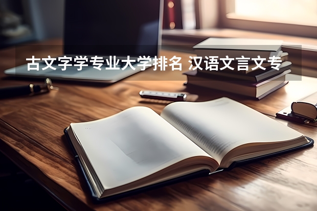 古文字学专业大学排名 汉语文言文专业大学排名