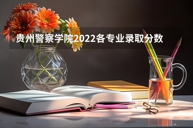贵州警察学院2022各专业录取分数线 贵州警察学院录取分数线2022年 贵州警察学院2023年招生分数线