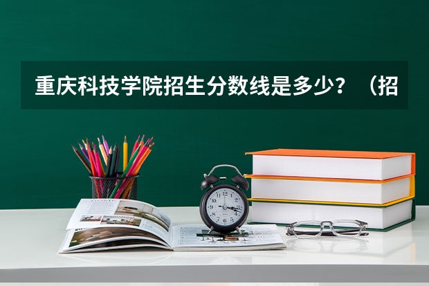 重庆科技学院招生分数线是多少？（招生简章）