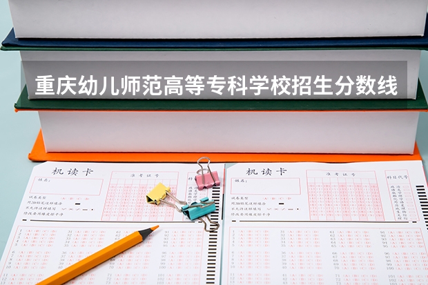 重庆幼儿师范高等专科学校招生分数线是多少？（招生简章）