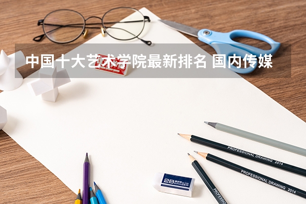 中国十大艺术学院最新排名 国内传媒大学排行榜 艺术类大学排名