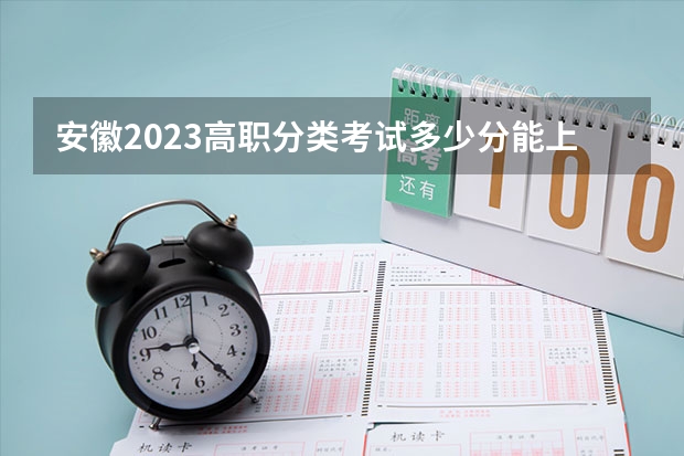 安徽2023高职分类考试多少分能上大专？