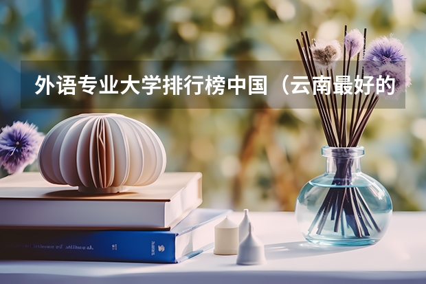 外语专业大学排行榜中国（云南最好的5所大学）